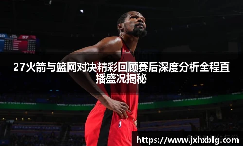 27火箭与篮网对决精彩回顾赛后深度分析全程直播盛况揭秘